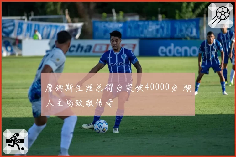 詹姆斯生涯总得分突破40000分 湖人主场致敬传奇