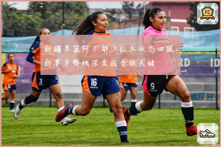 新疆男篮阿不都沙拉木状态回暖,新赛季锋线深度成晋级关键