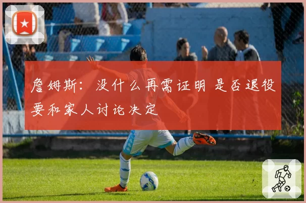 詹姆斯：没什么再需证明 是否退役要和家人讨论决定