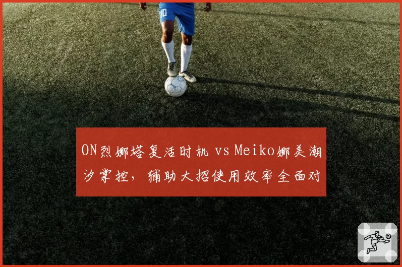 ON烈娜塔复活时机 vs Meiko娜美潮汐掌控,辅助大招使用效率全面对比
