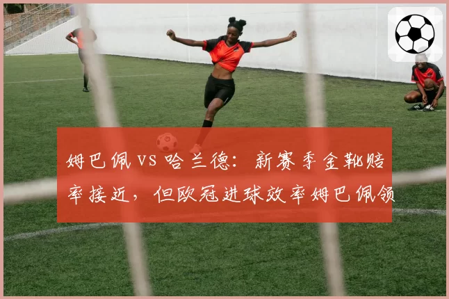 姆巴佩 vs 哈兰德：新赛季金靴赔率接近，但欧冠进球效率姆巴佩领先