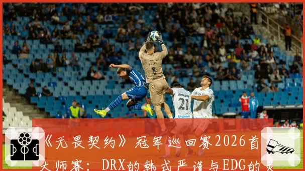 《无畏契约》冠军巡回赛2026首尔大师赛：DRX的韩式严谨与EDG的灵性突破哪种风格更胜一筹？