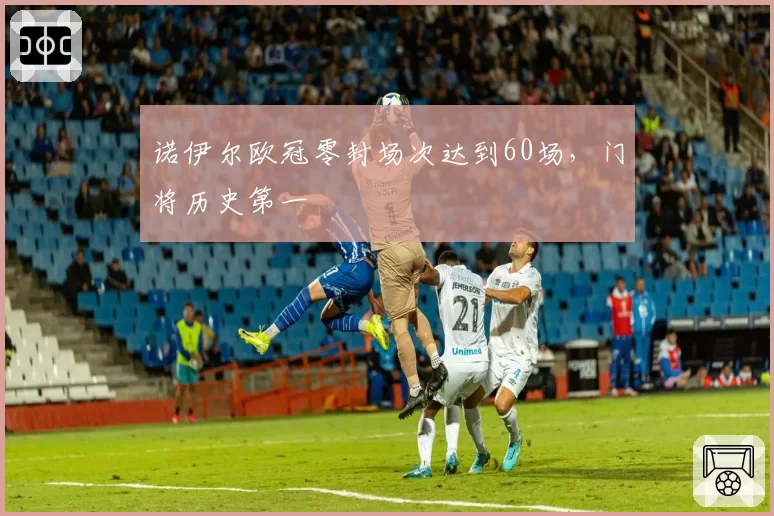 诺伊尔欧冠零封场次达到60场，门将历史第一