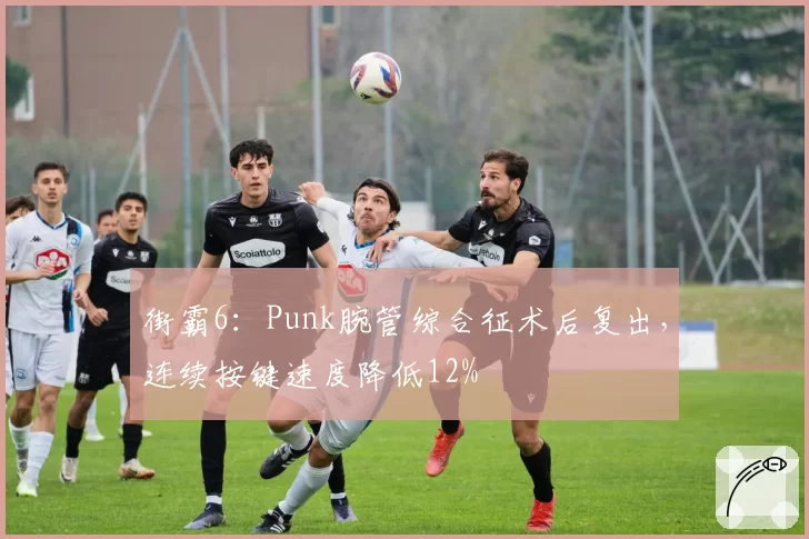 街霸6：Punk腕管综合征术后复出，连续按键速度降低12%