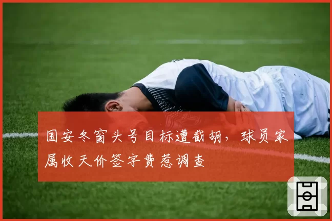 国安冬窗头号目标遭截胡，球员家属收天价签字费惹调查
