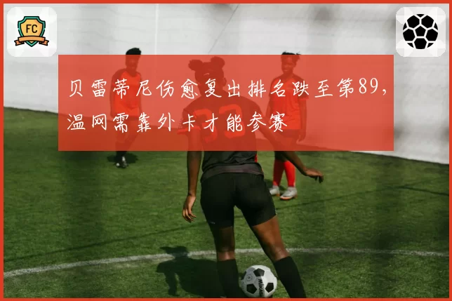 贝雷蒂尼伤愈复出排名跌至第89,温网需靠外卡才能参赛