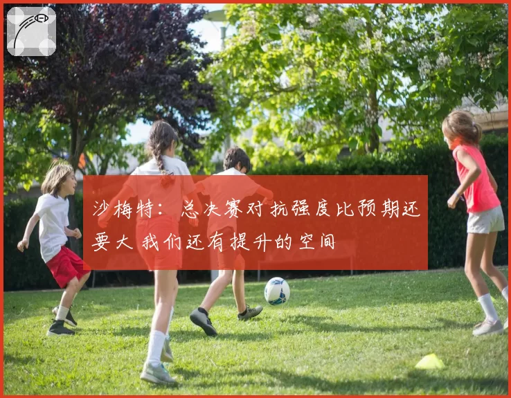 沙梅特：总决赛对抗强度比预期还要大 我们还有提升的空间