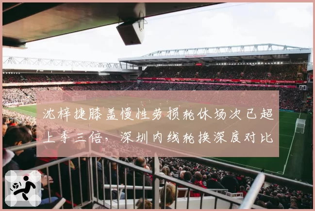 沈梓捷膝盖慢性劳损轮休场次已超上季三倍，深圳内线轮换深度对比惨遭北控逆转夜暴露短板