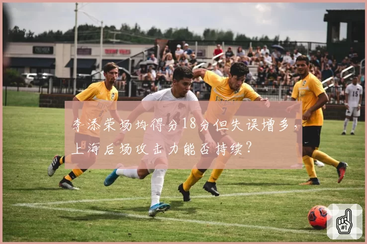 李添荣场均得分18分但失误增多，上海后场攻击力能否持续？