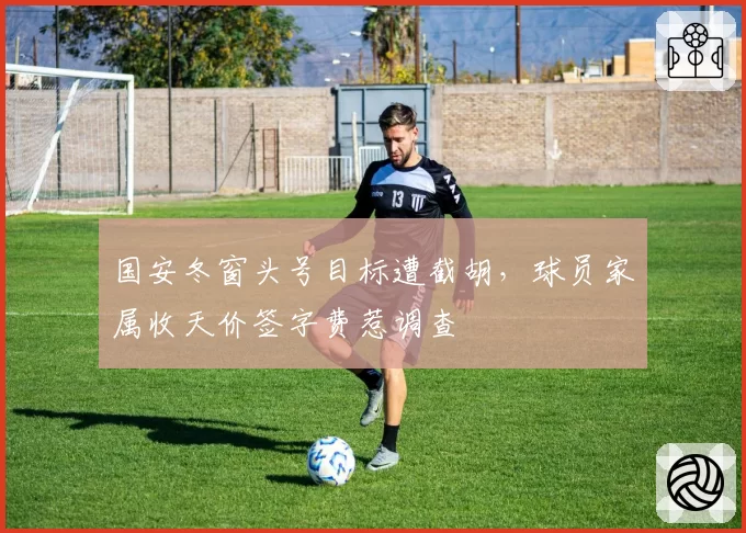 国安冬窗头号目标遭截胡,球员家属收天价签字费惹调查