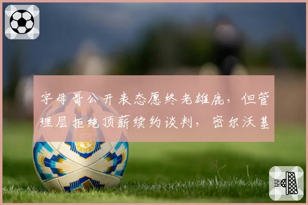 字母哥公开表态愿终老雄鹿，但管理层拒绝顶薪续约谈判，密尔沃基夺冠窗口真在关闭？