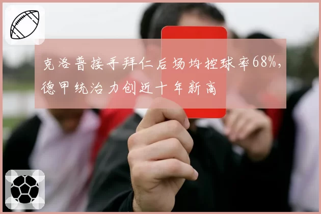 克洛普接手拜仁后场均控球率68%，德甲统治力创近十年新高