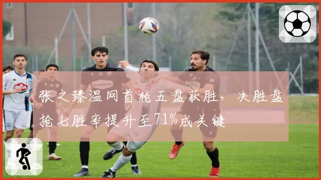张之臻温网首轮五盘获胜，决胜盘抢七胜率提升至71%成关键
