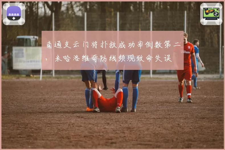 南通支云门将扑救成功率倒数第二,米哈洛维奇防线频现致命失误