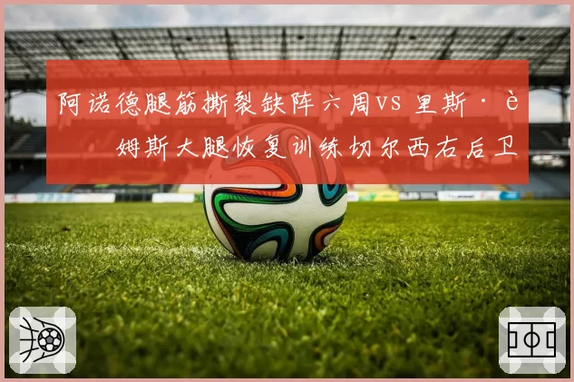 阿诺德腿筋撕裂缺阵六周vs 里斯·詹姆斯大腿恢复训练切尔西右后卫竞争加剧