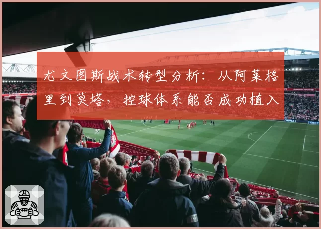 尤文图斯战术转型分析：从阿莱格里到莫塔，控球体系能否成功植入？