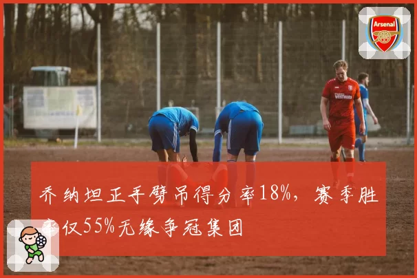 乔纳坦正手劈吊得分率18%，赛季胜率仅55%无缘争冠集团